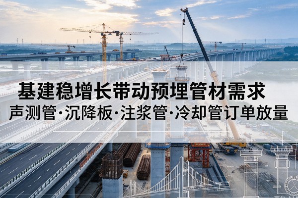 单县基建稳增长带动预埋监测管材需求,声测管、沉降板、注浆管订单持续放量