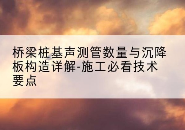 单县桩基需要预埋几根声测管？-桥梁桩基声测管数量与沉降板构造详解-施工必看技术要点