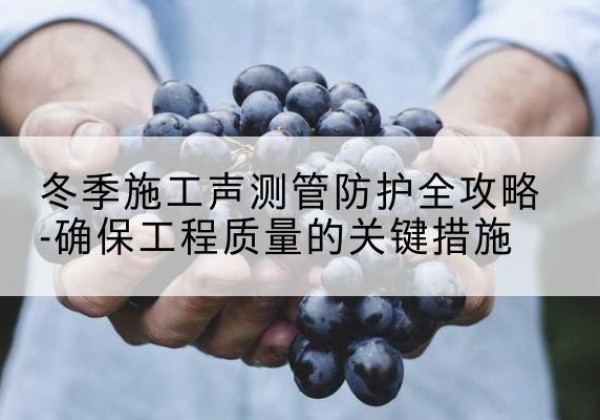 单县冬季施工声测管有哪些防护要点？-冬季施工声测管防护全攻略-确保工程质量的关键措施